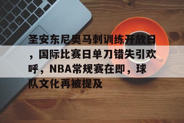 圣安东尼奥马刺训练开放日，国际比赛日单刀错失引欢呼，NBA常规赛在即，球队文化再被提及的简单介绍