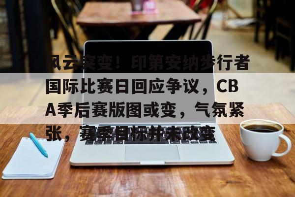 开云-关于风云突变！印第安纳步行者国际比赛日回应争议，CBA季后赛版图或变，气氛紧张，赛季目标并未改变的信息