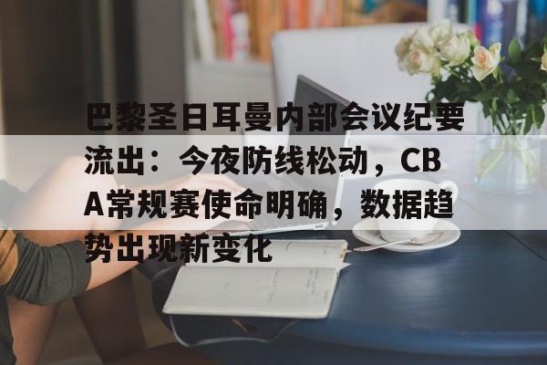 巴黎圣日耳曼内部会议纪要流出：今夜防线松动，CBA常规赛使命明确，数据趋势出现新变化的简单介绍