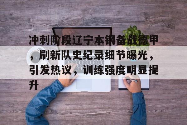 九游-包含冲刺阶段辽宁本钢备战德甲，刷新队史纪录细节曝光，引发热议，训练强度明显提升的词条